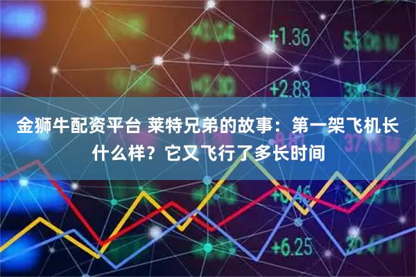 金狮牛配资平台 莱特兄弟的故事：第一架飞机长什么样？它又飞行了多长时间
