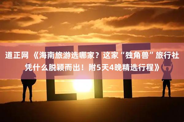 道正网 《海南旅游选哪家？这家“独角兽”旅行社凭什么脱颖而出！附5天4晚精选行程》