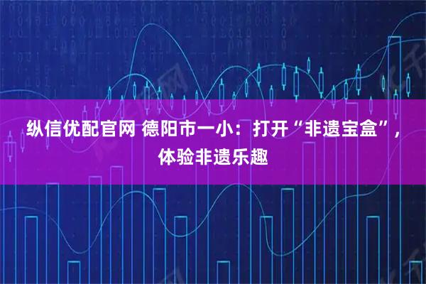 纵信优配官网 德阳市一小：打开“非遗宝盒”，体验非遗乐趣