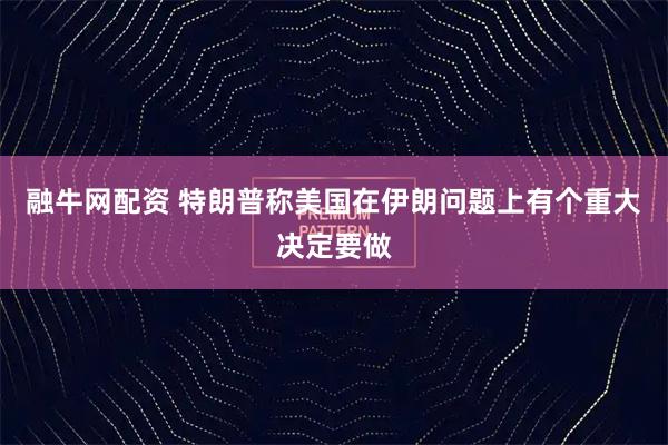 融牛网配资 特朗普称美国在伊朗问题上有个重大决定要做