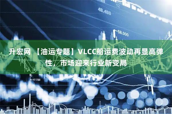升宏网 【油运专题】VLCC船运费波动再显高弹性，市场迎来行业新变局