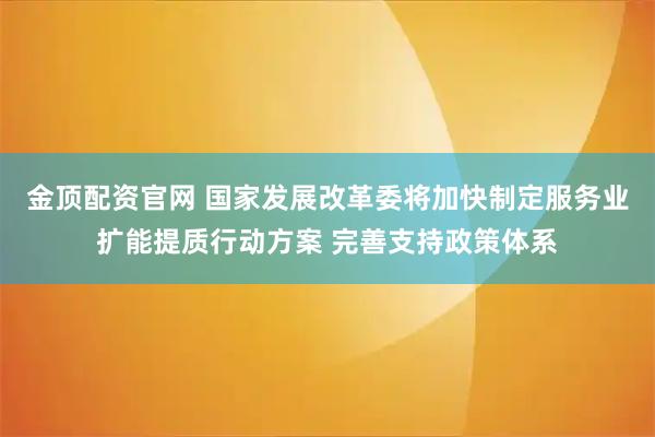 金顶配资官网 国家发展改革委将加快制定服务业扩能提质行动方案 完善支持政策体系