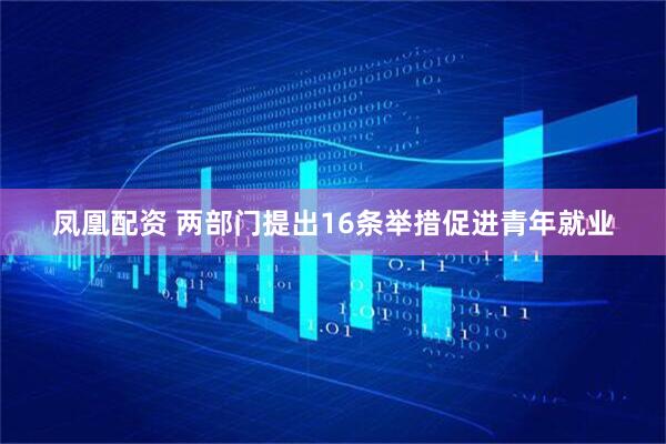 凤凰配资 两部门提出16条举措促进青年就业