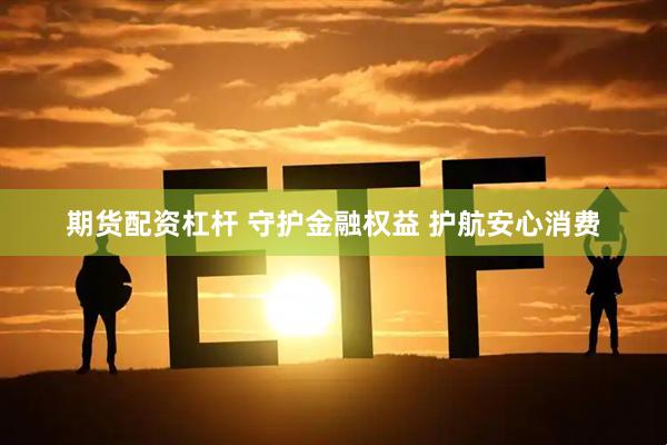 期货配资杠杆 守护金融权益 护航安心消费
