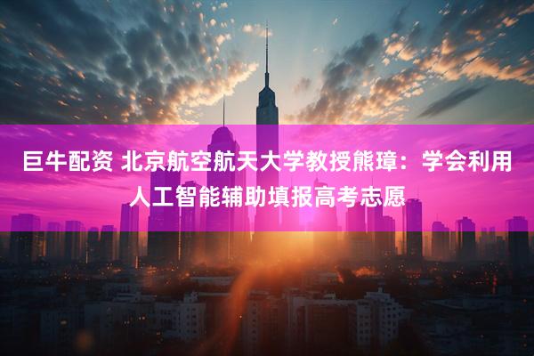 巨牛配资 北京航空航天大学教授熊璋：学会利用人工智能辅助填报高考志愿