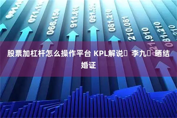 股票加杠杆怎么操作平台 KPL解说‌李九‌晒结婚证