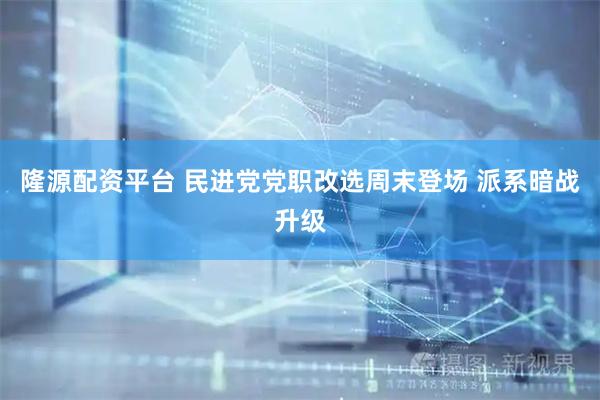 隆源配资平台 民进党党职改选周末登场 派系暗战升级