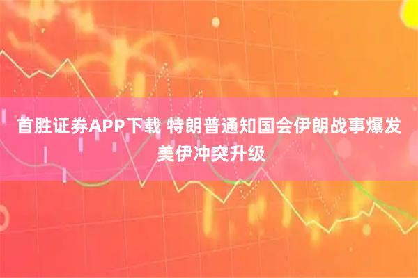 首胜证券APP下载 特朗普通知国会伊朗战事爆发 美伊冲突升级